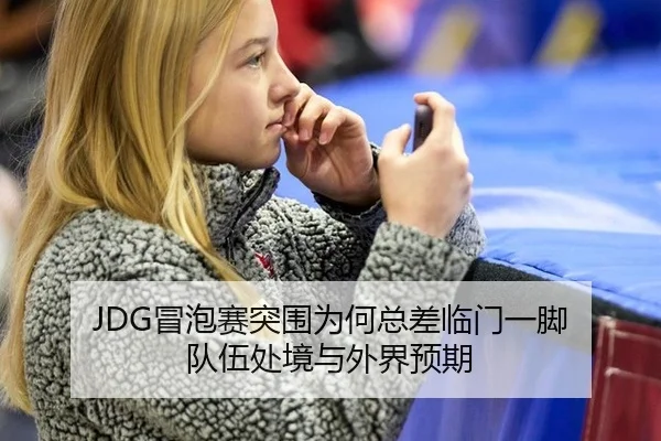 JDG冒泡赛突围为何总差临门一脚 队伍处境与外界预期 | NBA